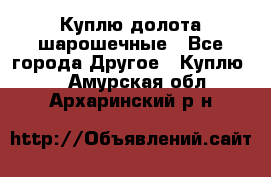 Куплю долота шарошечные - Все города Другое » Куплю   . Амурская обл.,Архаринский р-н